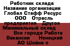 Работник склада › Название организации ­ Глобал Стафф Ресурс, ООО › Отрасль предприятия ­ Другое › Минимальный оклад ­ 26 000 - Все города Работа » Вакансии   . Ненецкий АО,Шойна п.